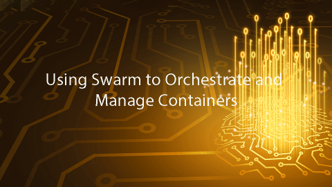 Using Swarm to Orchestrate and Manage Containers