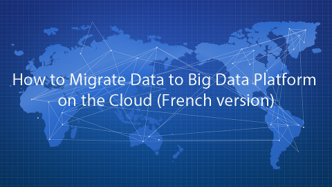 How to Migrate Data to Big Data Platform on the Cloud (French version)
