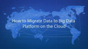 How to Migrate Data to Big Data Platform on the Cloud