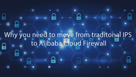 Why you need to move from traditonal IPS to Alibaba Cloud Firewall?