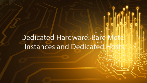 Dedicated Hardware: Bare Metal Instances and Dedicated Hosts
